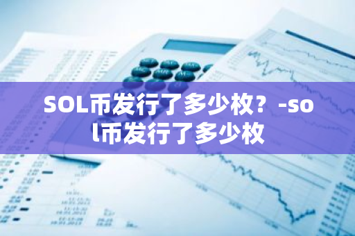 SOL币发行了多少枚？-sol币发行了多少枚  第2张