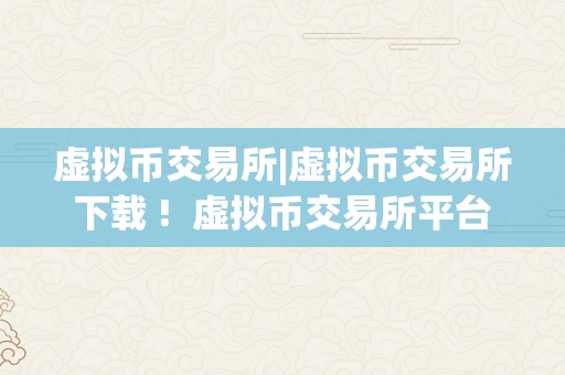 虚拟币交易所|虚拟币交易所下载 ! 虚拟币交易所平台