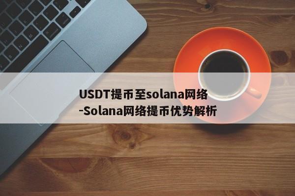 USDT提币至solana网络-Solana网络提币优势解析  第2张