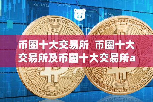 币圈十大交易所 币圈十大交易所及币圈十大交易所app下载：全面了解数字货币交易所市场  第3张