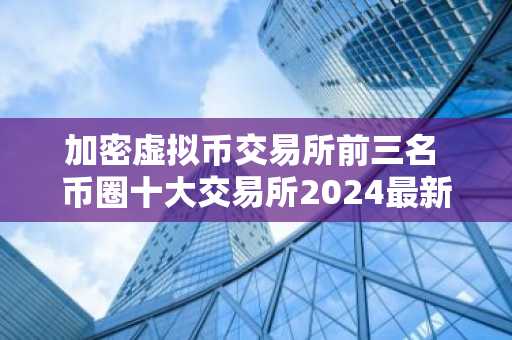 加密虚拟币交易所前三名 币圈十大交易所2024最新排名  第2张
