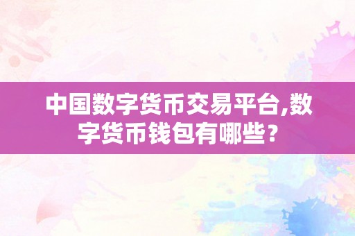 中国数字货币交易平台,数字货币钱包有哪些？