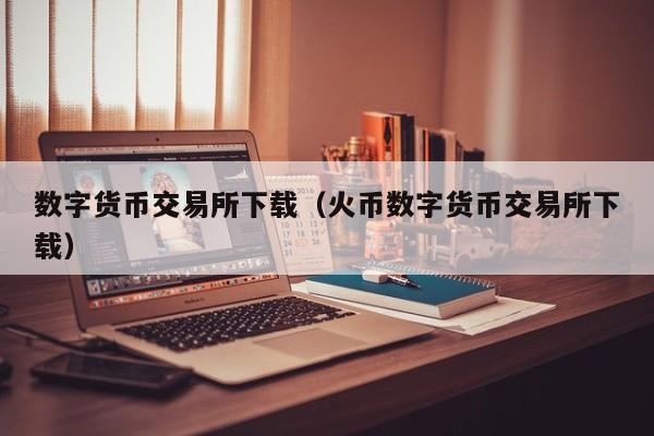 数字货币交易所下载（火币数字货币交易所下载）