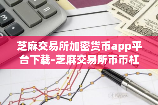 芝麻交易所加密货币app平台下载-芝麻交易所币币杠杆交易所v4.3.7下载入口  第2张