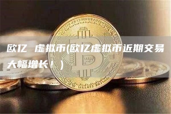 欧亿 虚拟币(欧亿虚拟币近期交易大幅增长！)