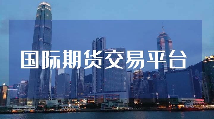 国际十大期货交易平台最新排名（2021版）
