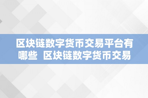 区块链数字货币交易平台有哪些 区块链数字货币交易平台的选择：哪些平台是最受欢迎的？  第2张