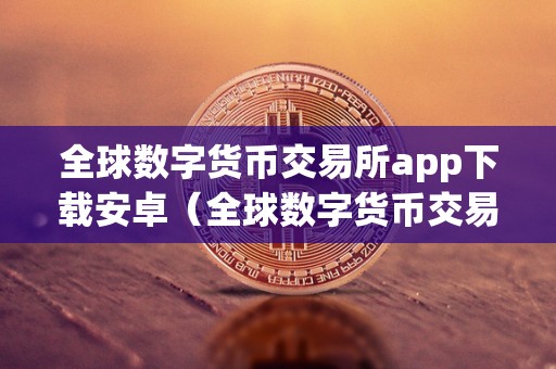 全球数字货币交易所app下载安卓（全球数字货币交易所app下载安卓版）  第2张